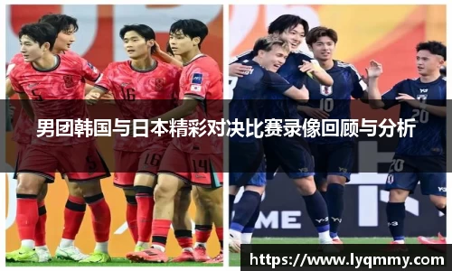 男团韩国与日本精彩对决比赛录像回顾与分析